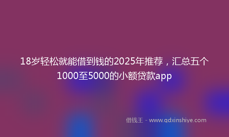 18岁轻松就能借到钱的2025年推荐，汇总五个1000至5000的小额贷款app
