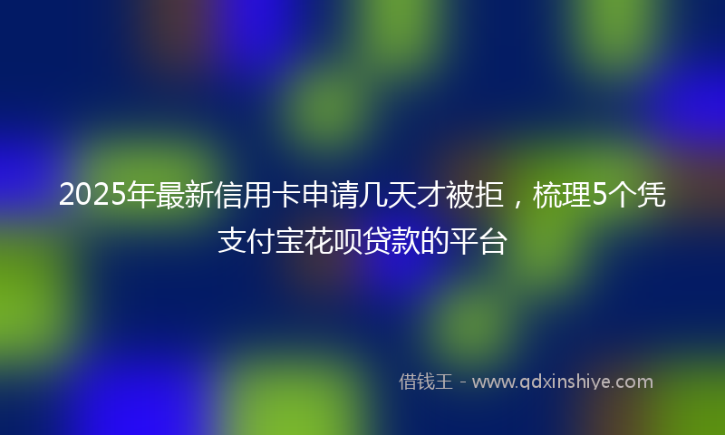 2025年最新信用卡申请几天才被拒，梳理5个凭支付宝花呗贷款的平台