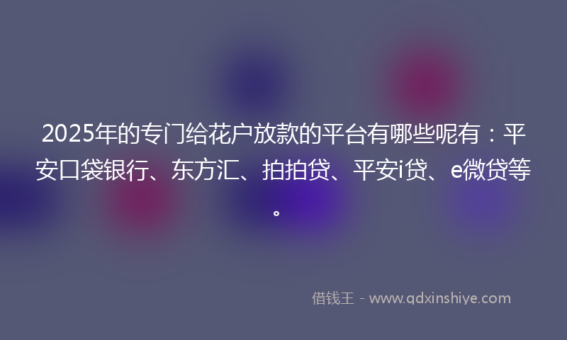 2025年的专门给花户放款的平台有哪些呢有：平安口袋银行、东方汇、拍拍贷、平安i贷、e微贷等。