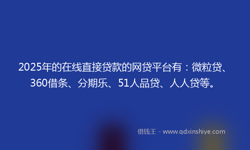 2025年的在线直接贷款的网贷平台有：微粒贷、360借条、分期乐、51人品贷、人人贷等。