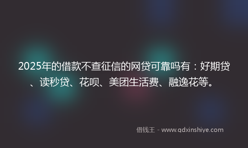 2025年的借款不查征信的网贷可靠吗有：好期贷、读秒贷、花呗、美团生活费、融逸花等。