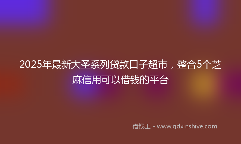 2025年最新大圣系列贷款口子超市，整合5个芝麻信用可以借钱的平台