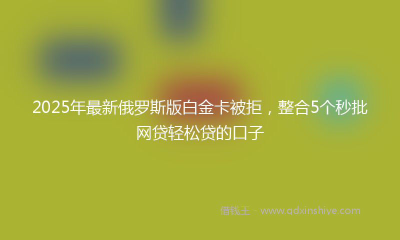 2025年最新俄罗斯版白金卡被拒，整合5个秒批网贷轻松贷的口子