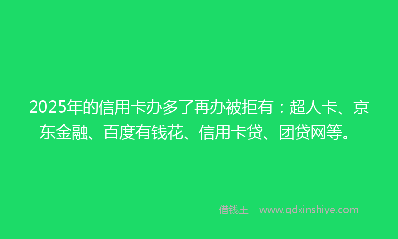 2025年的信用卡办多了再办被拒有：超人卡、京东金融、百度有钱花、信用卡贷、团贷网等。