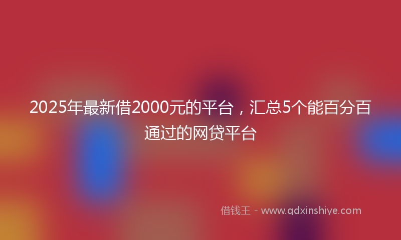 2025年最新借2000元的平台，汇总5个能百分百通过的网贷平台