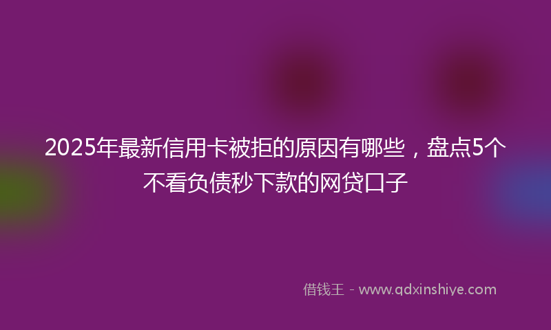 2025年最新信用卡被拒的原因有哪些，盘点5个不看负债秒下款的网贷口子