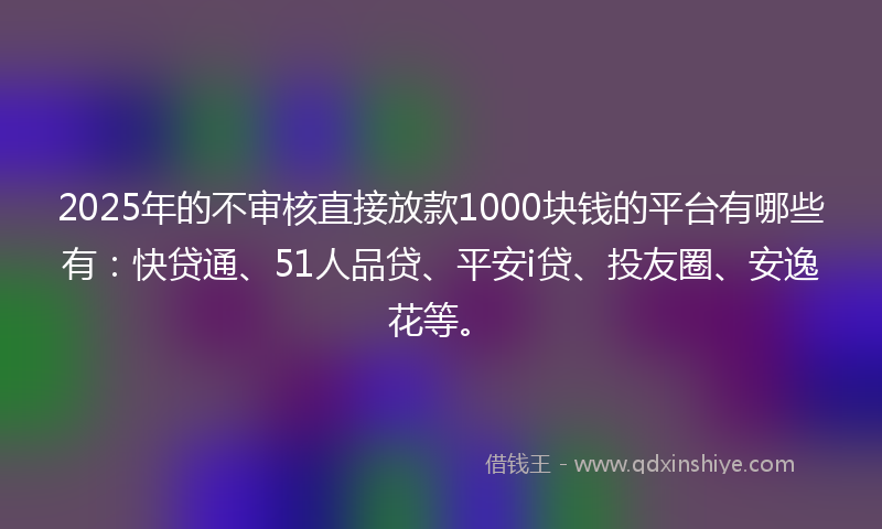 2025年的不审核直接放款1000块钱的平台有哪些有：快贷通、51人品贷、平安i贷、投友圈、安逸花等。