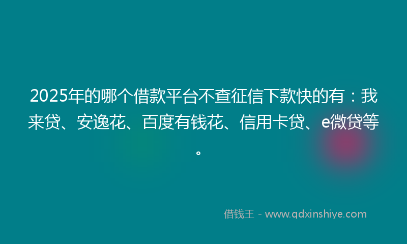 2025年的哪个借款平台不查征信下款快的有：我来贷、安逸花、百度有钱花、信用卡贷、e微贷等。