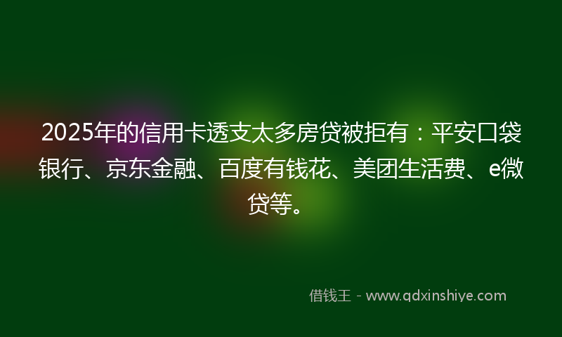 2025年的信用卡透支太多房贷被拒有：平安口袋银行、京东金融、百度有钱花、美团生活费、e微贷等。