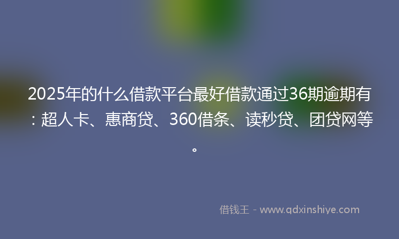 2025年的什么借款平台最好借款通过36期逾期有：超人卡、惠商贷、360借条、读秒贷、团贷网等。