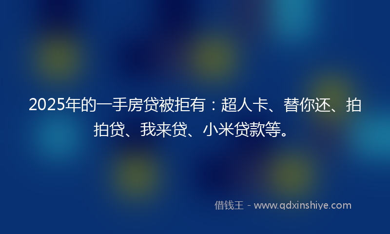 2025年的一手房贷被拒有：超人卡、替你还、拍拍贷、我来贷、小米贷款等。