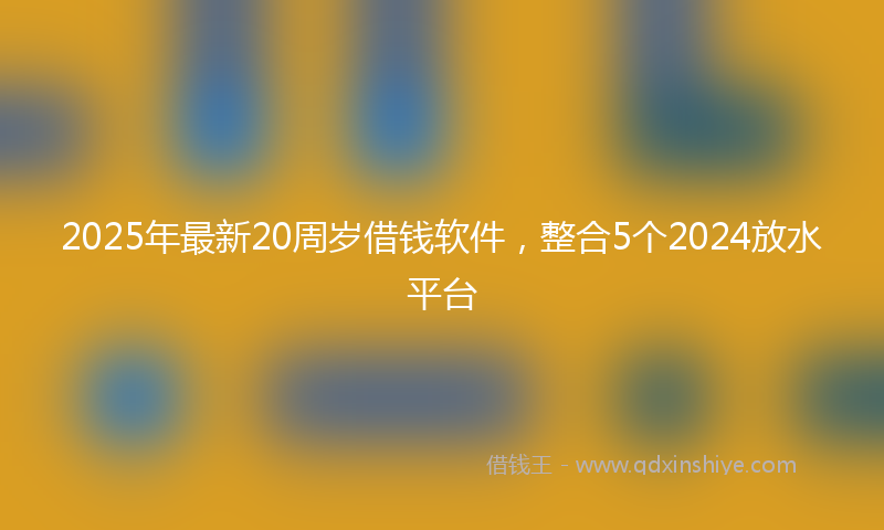 2025年最新20周岁借钱软件，整合5个2024放水平台