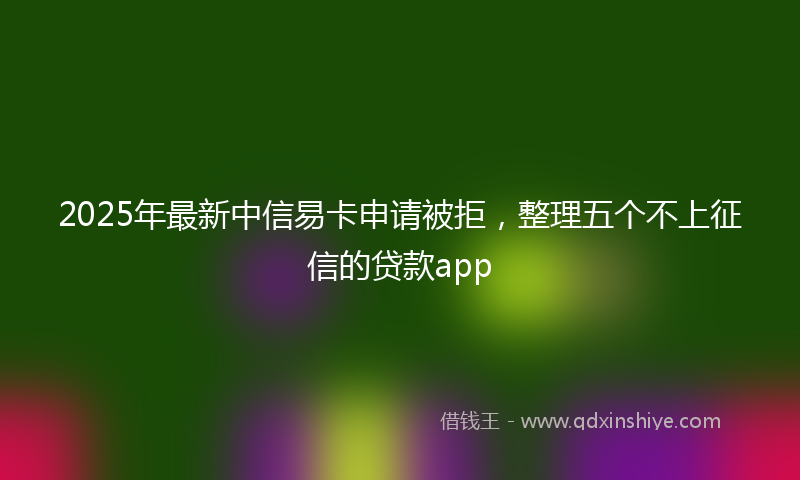 2025年最新中信易卡申请被拒，整理五个不上征信的贷款app