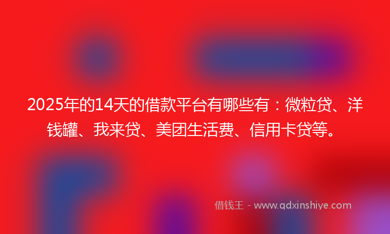 2025年的14天的借款平台有哪些有：微粒贷、洋钱罐、我来贷、美团生活费、信用卡贷等。