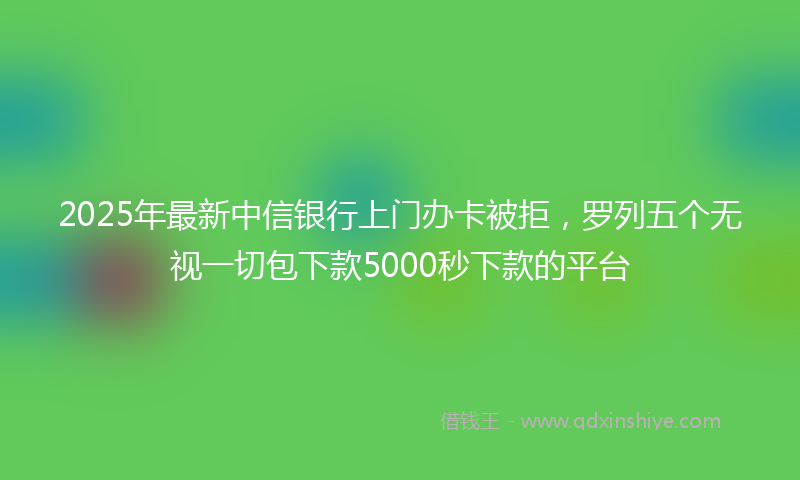 2025年最新中信银行上门办卡被拒，罗列五个无视一切包下款5000秒下款的平台
