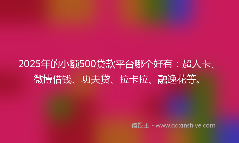 2025年的小额500贷款平台哪个好有：超人卡、微博借钱、功夫贷、拉卡拉、融逸花等。