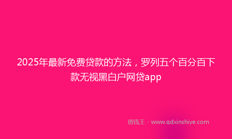 2025年最新免费贷款的方法，罗列五个百分百下款无视黑白户网贷app