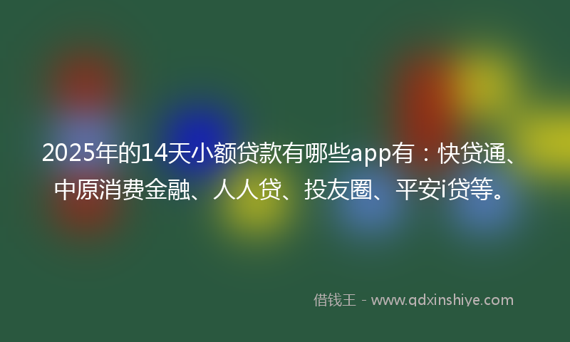 2025年的14天小额贷款有哪些app有：快贷通、中原消费金融、人人贷、投友圈、平安i贷等。