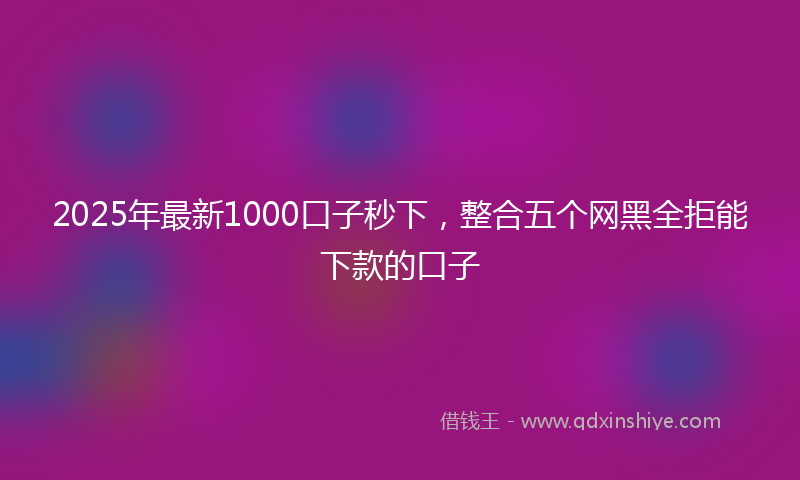 2025年最新1000口子秒下，整合五个网黑全拒能下款的口子