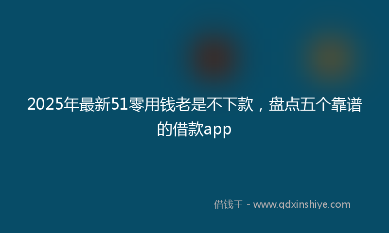 2025年最新51零用钱老是不下款，盘点五个靠谱的借款app