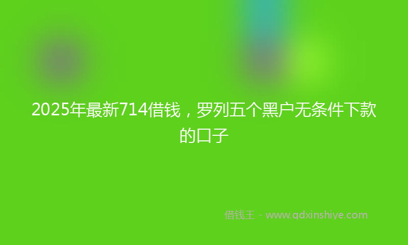 2025年最新714借钱，罗列五个黑户无条件下款的口子