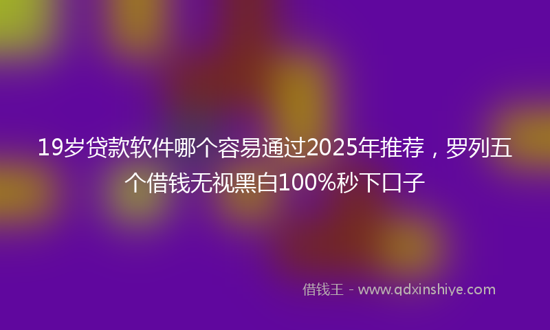 19岁贷款软件哪个容易通过2025年推荐，罗列五个借钱无视黑白100%秒下口子