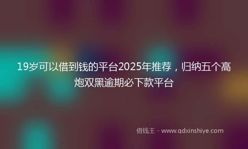 19岁可以借到钱的平台2025年推荐，归纳五个高炮双黑逾期必下款平台