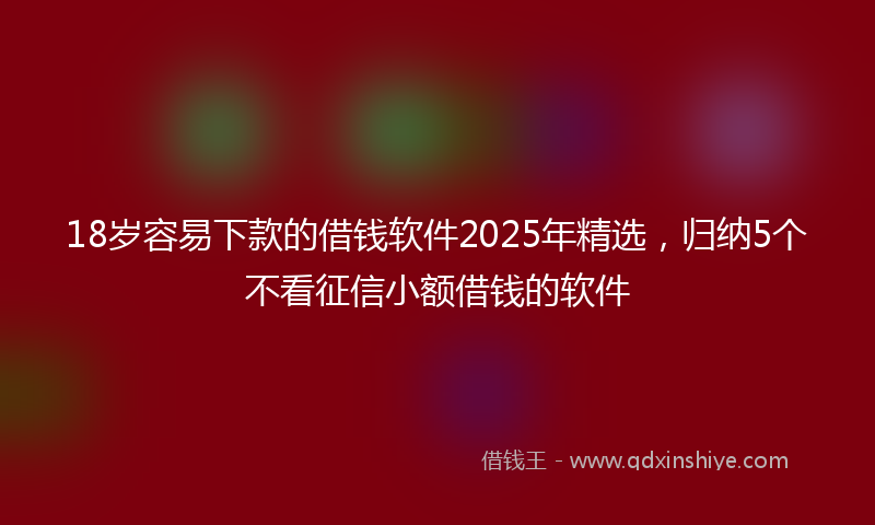 18岁容易下款的借钱软件2025年精选，归纳5个不看征信小额借钱的软件