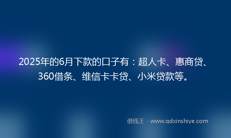 2025年的6月下款的口子有：超人卡、惠商贷、360借条、维信卡卡贷、小米贷款等。