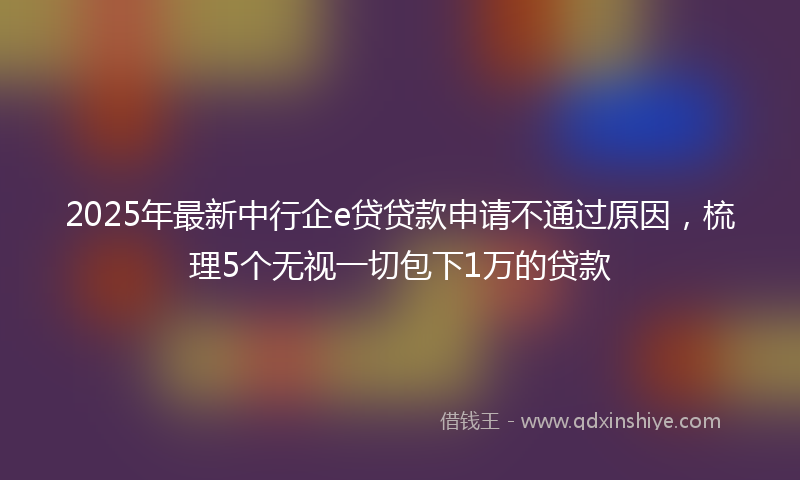 2025年最新中行企e贷贷款申请不通过原因，梳理5个无视一切包下1万的贷款
