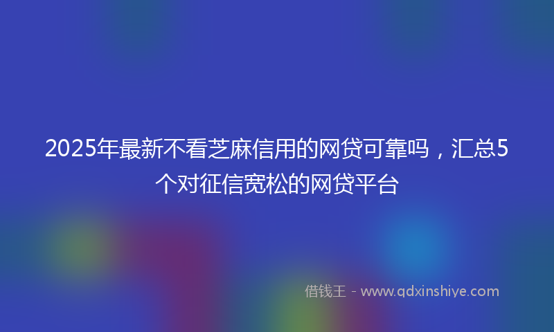 2025年最新不看芝麻信用的网贷可靠吗，汇总5个对征信宽松的网贷平台