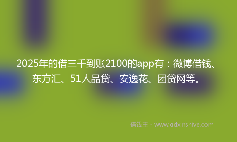 2025年的借三千到账2100的app有：微博借钱、东方汇、51人品贷、安逸花、团贷网等。