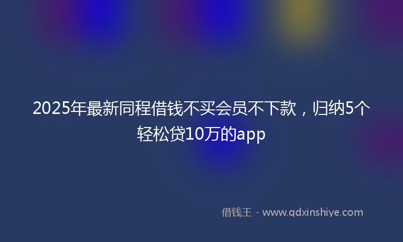 2025年最新同程借钱不买会员不下款，归纳5个轻松贷10万的app