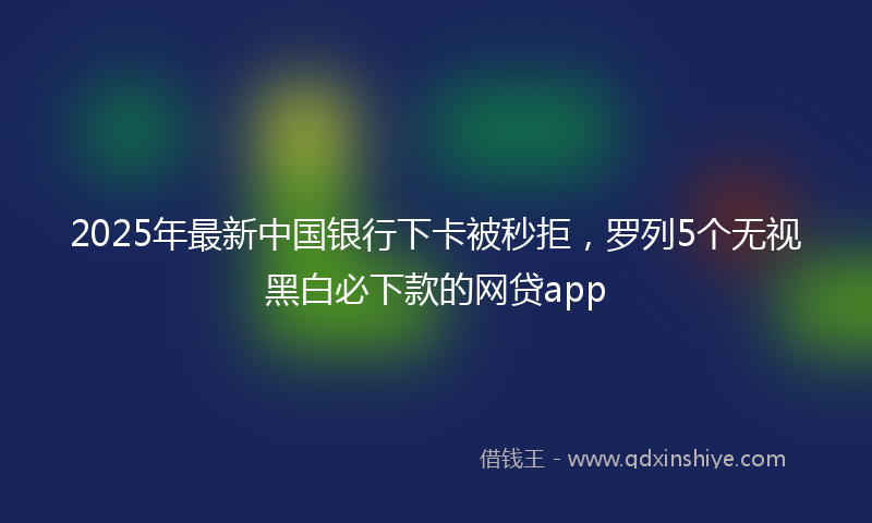 2025年最新中国银行下卡被秒拒，罗列5个无视黑白必下款的网贷app