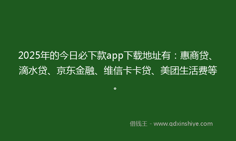 2025年的今日必下款app下载地址有：惠商贷、滴水贷、京东金融、维信卡卡贷、美团生活费等。