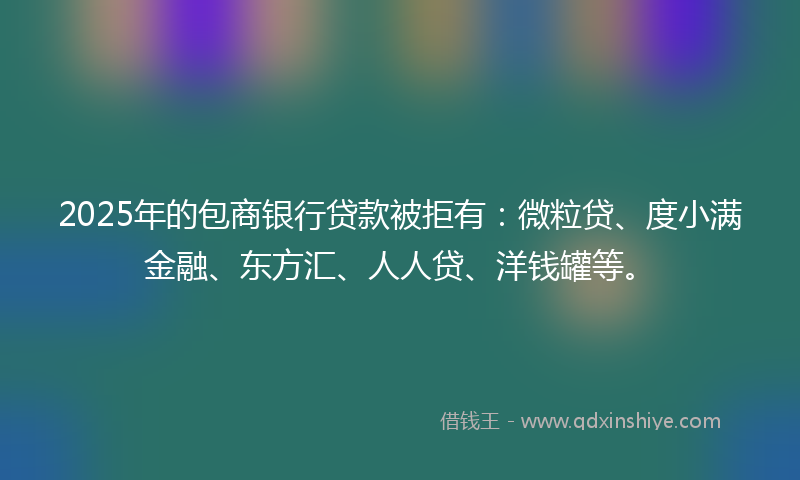 2025年的包商银行贷款被拒有：微粒贷、度小满金融、东方汇、人人贷、洋钱罐等。