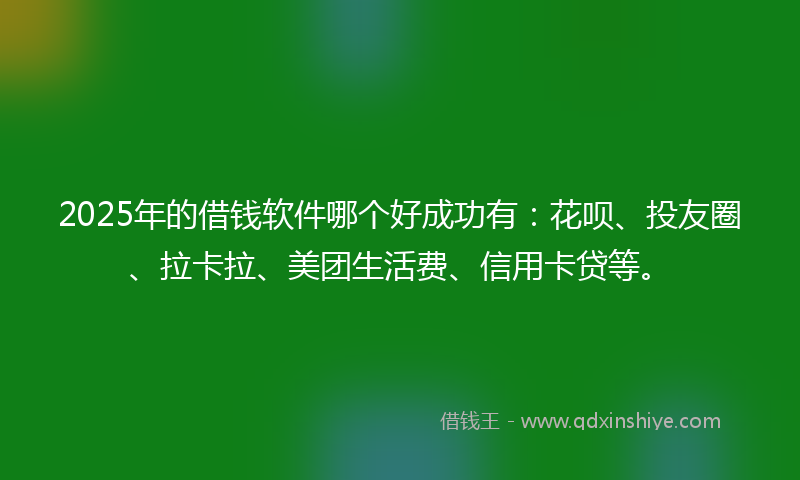 2025年的借钱软件哪个好成功有：花呗、投友圈、拉卡拉、美团生活费、信用卡贷等。