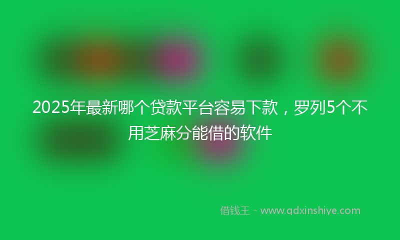 2025年最新哪个贷款平台容易下款，罗列5个不用芝麻分能借的软件