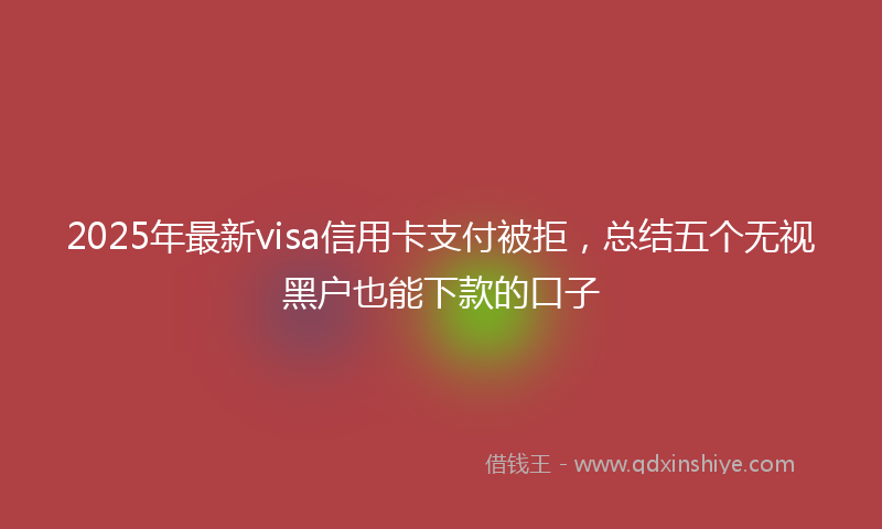 2025年最新visa信用卡支付被拒，总结五个无视黑户也能下款的口子