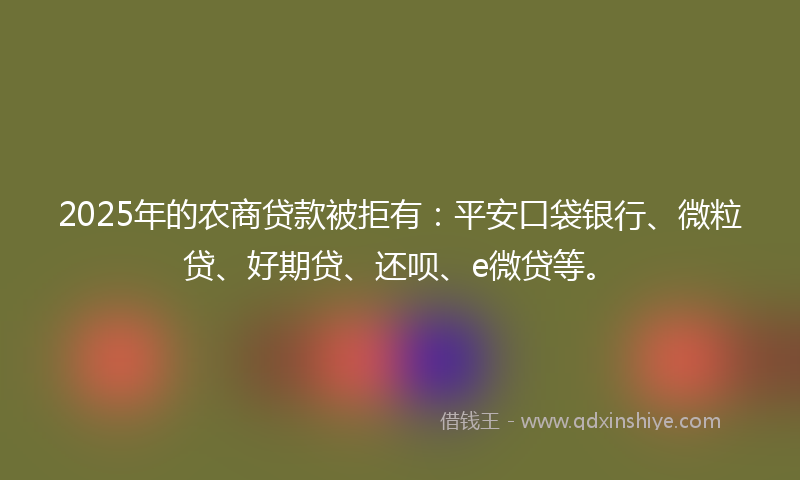 2025年的农商贷款被拒有：平安口袋银行、微粒贷、好期贷、还呗、e微贷等。