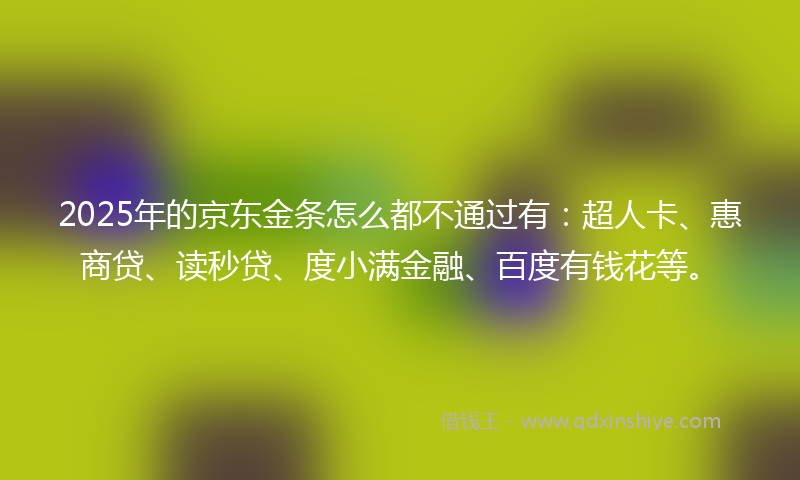 2025年的京东金条怎么都不通过有：超人卡、惠商贷、读秒贷、度小满金融、百度有钱花等。