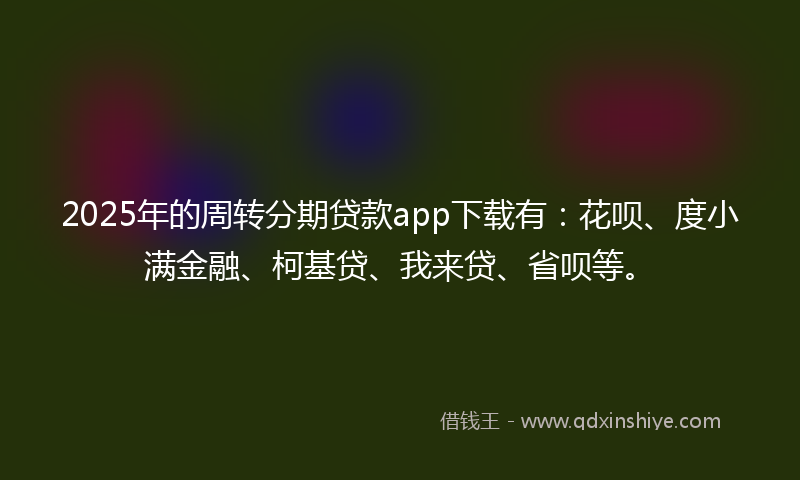 2025年的周转分期贷款app下载有：花呗、度小满金融、柯基贷、我来贷、省呗等。