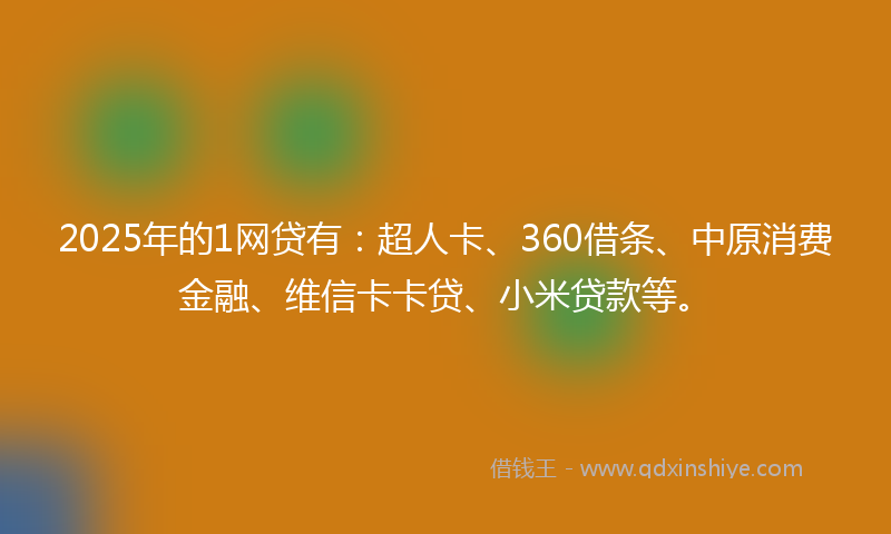 2025年的1网贷有：超人卡、360借条、中原消费金融、维信卡卡贷、小米贷款等。