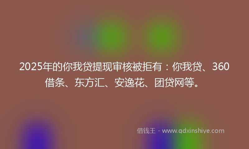 2025年的你我贷提现审核被拒有：你我贷、360借条、东方汇、安逸花、团贷网等。