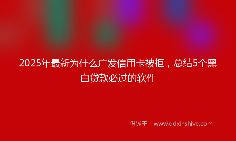 2025年最新为什么广发信用卡被拒，总结5个黑白贷款必过的软件