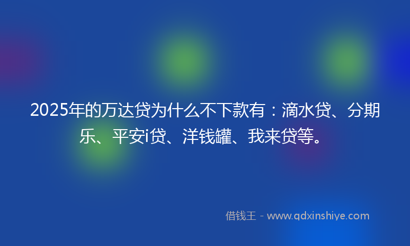 2025年的万达贷为什么不下款有：滴水贷、分期乐、平安i贷、洋钱罐、我来贷等。