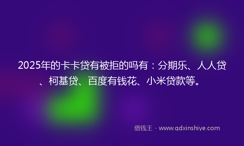 2025年的卡卡贷有被拒的吗有：分期乐、人人贷、柯基贷、百度有钱花、小米贷款等。