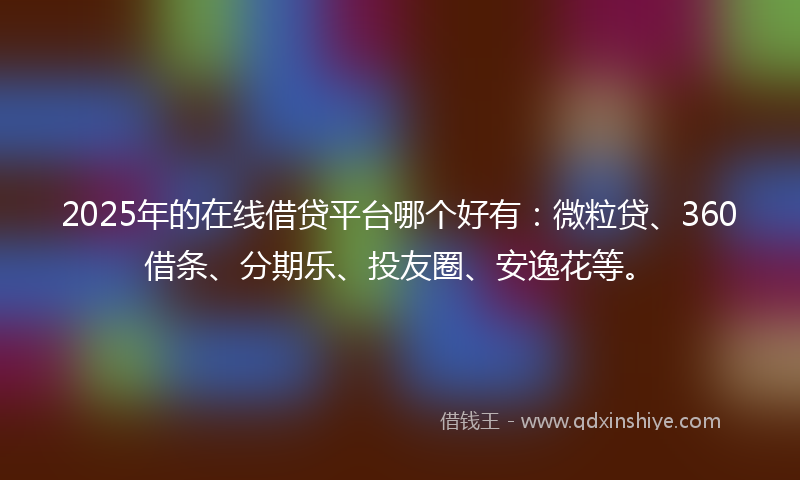 2025年的在线借贷平台哪个好有：微粒贷、360借条、分期乐、投友圈、安逸花等。