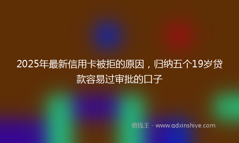 2025年最新信用卡被拒的原因，归纳五个19岁贷款容易过审批的口子