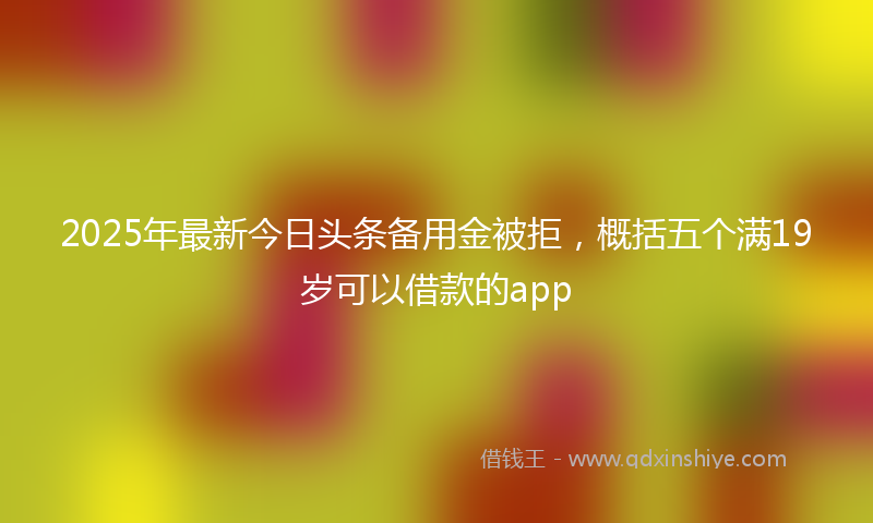 2025年最新今日头条备用金被拒，概括五个满19岁可以借款的app